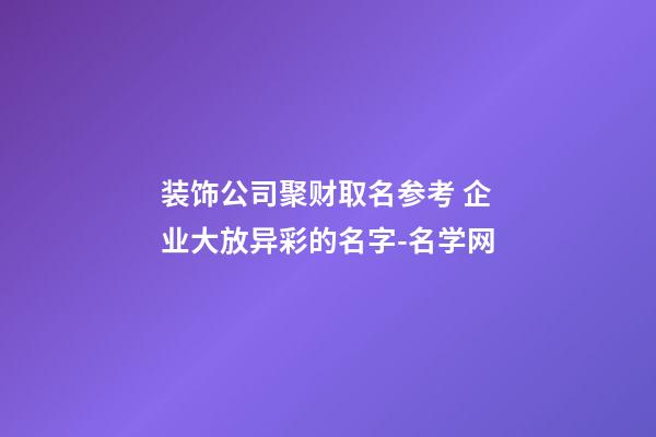 装饰公司聚财取名参考 企业大放异彩的名字-名学网-第1张-公司起名-玄机派
